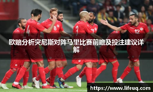 MILE米乐欧赔分析突尼斯对阵马里比赛前瞻及投注建议详解